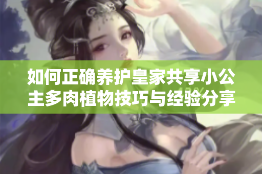 如何正确养护皇家共享小公主多肉植物技巧与经验分享