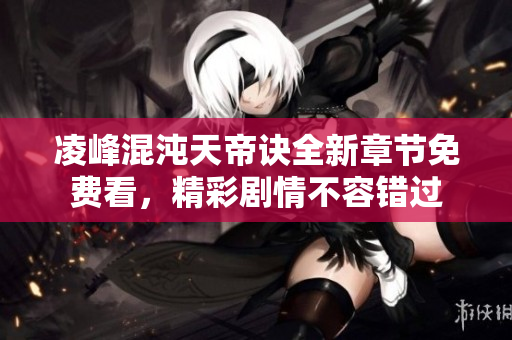 凌峰混沌天帝诀全新章节免费看，精彩剧情不容错过