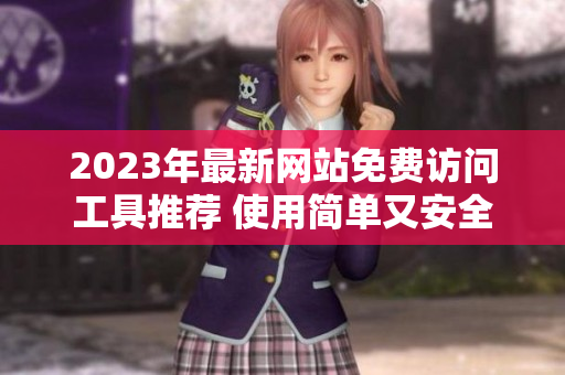 2023年最新网站免费访问工具推荐 使用简单又安全