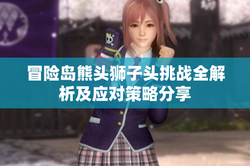 冒险岛熊头狮子头挑战全解析及应对策略分享