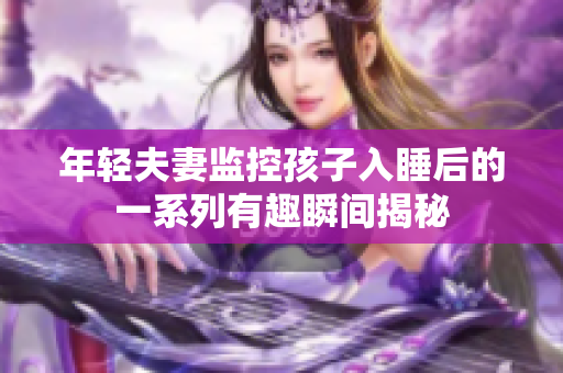 年轻夫妻监控孩子入睡后的一系列有趣瞬间揭秘