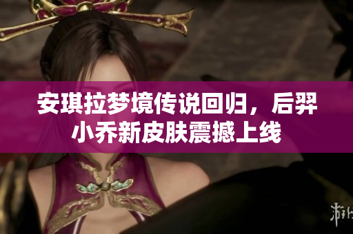 安琪拉梦境传说回归，后羿小乔新皮肤震撼上线