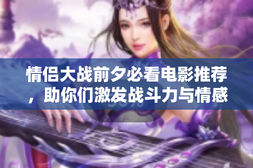 情侣大战前夕必看电影推荐，助你们激发战斗力与情感！