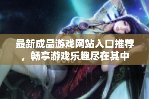 最新成品游戏网站入口推荐，畅享游戏乐趣尽在其中