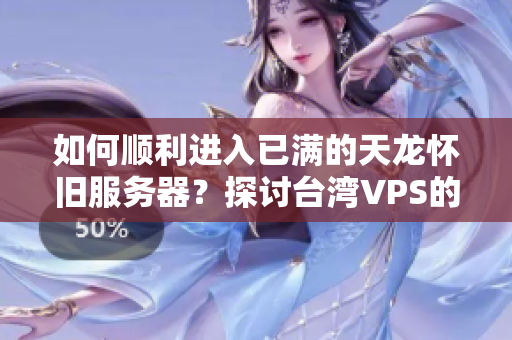 如何顺利进入已满的天龙怀旧服务器？探讨台湾VPS的解决方案