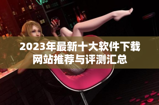 2023年最新十大软件下载网站推荐与评测汇总