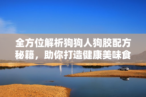 全方位解析狗狗人狗胶配方秘籍，助你打造健康美味食谱
