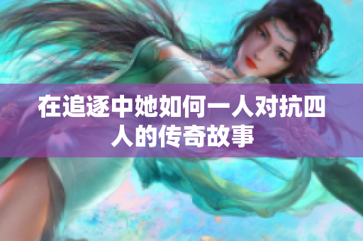 在追逐中她如何一人对抗四人的传奇故事