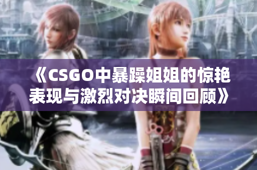 《CSGO中暴躁姐姐的惊艳表现与激烈对决瞬间回顾》