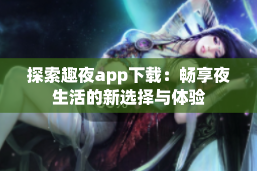 探索趣夜app下载：畅享夜生活的新选择与体验