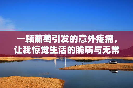一颗葡萄引发的意外疼痛，让我惊觉生活的脆弱与无常