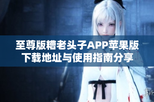 至尊版糟老头子APP苹果版下载地址与使用指南分享