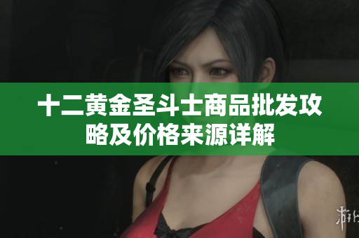十二黄金圣斗士商品批发攻略及价格来源详解