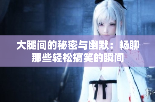 大腿间的秘密与幽默：畅聊那些轻松搞笑的瞬间