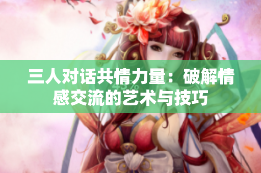 三人对话共情力量：破解情感交流的艺术与技巧