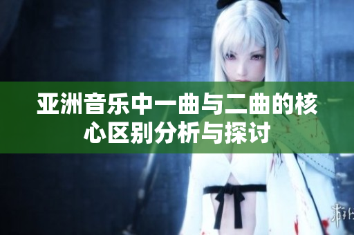 亚洲音乐中一曲与二曲的核心区别分析与探讨