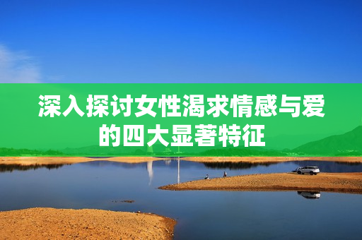 深入探讨女性渴求情感与爱的四大显著特征