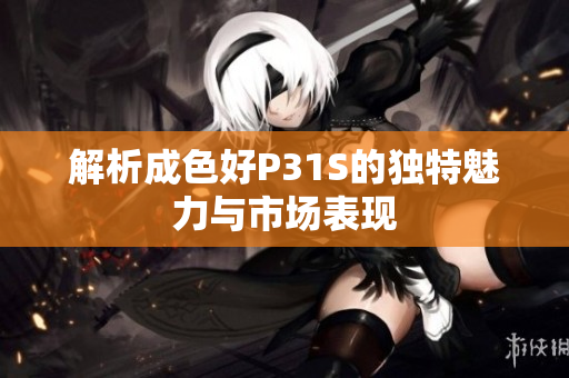 解析成色好P31S的独特魅力与市场表现
