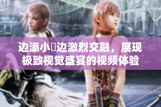 边添小泬边激烈交融，展现极致视觉盛宴的视频体验