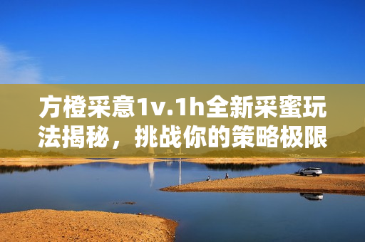 方橙采意1v.1h全新采蜜玩法揭秘，挑战你的策略极限