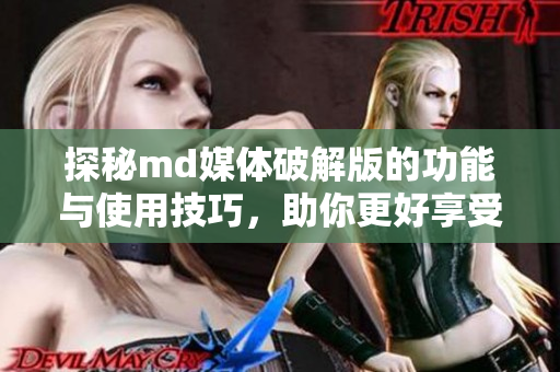 探秘md媒体破解版的功能与使用技巧，助你更好享受媒体体验