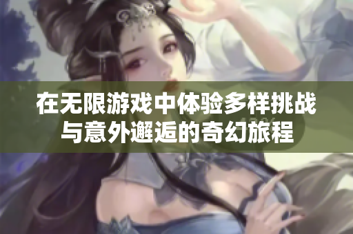 在无限游戏中体验多样挑战与意外邂逅的奇幻旅程