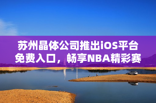苏州晶体公司推出iOS平台免费入口，畅享NBA精彩赛事