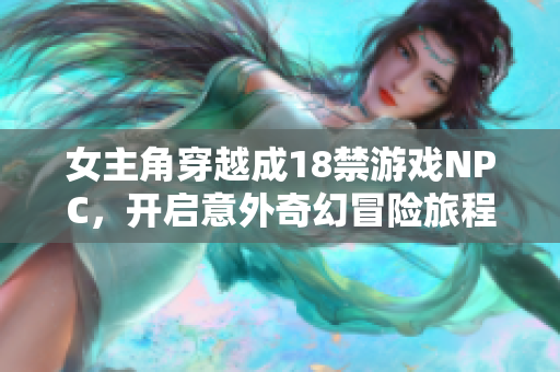 女主角穿越成18禁游戏NPC，开启意外奇幻冒险旅程