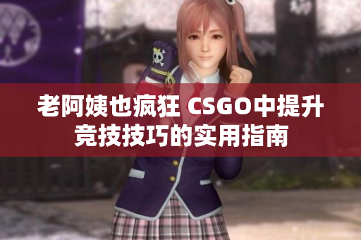 老阿姨也疯狂 CSGO中提升竞技技巧的实用指南
