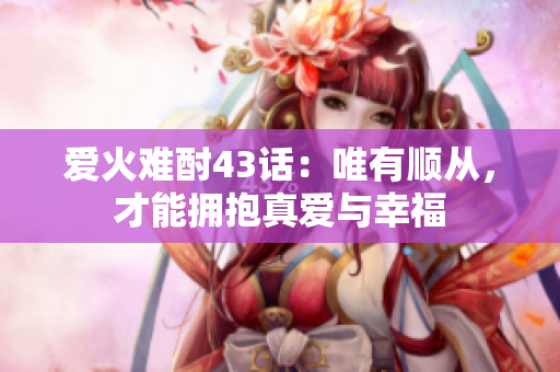 爱火难酎43话：唯有顺从，才能拥抱真爱与幸福