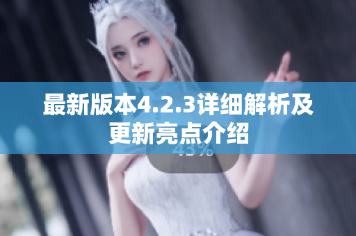 最新版本4.2.3详细解析及更新亮点介绍