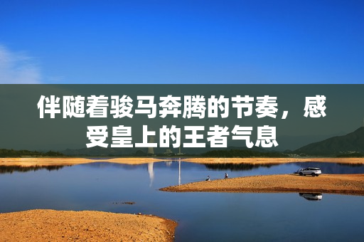 伴随着骏马奔腾的节奏，感受皇上的王者气息