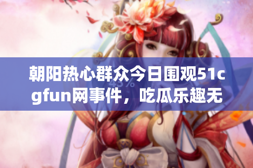 朝阳热心群众今日围观51cgfun网事件，吃瓜乐趣无穷
