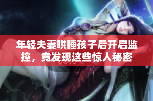 年轻夫妻哄睡孩子后开启监控，竟发现这些惊人秘密