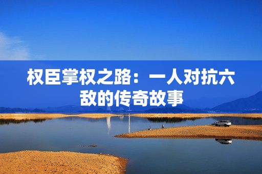 权臣掌权之路：一人对抗六敌的传奇故事