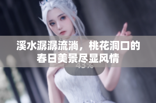 溪水潺潺流淌，桃花洞口的春日美景尽显风情