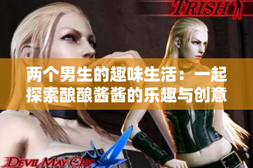 两个男生的趣味生活：一起探索酿酿酱酱的乐趣与创意