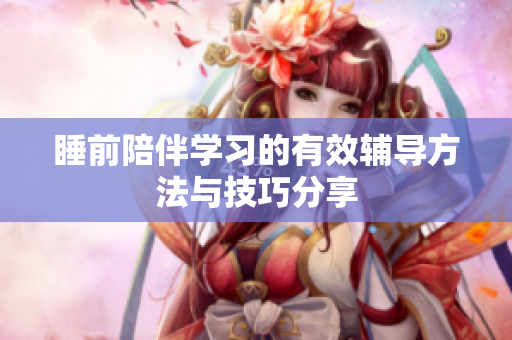 睡前陪伴学习的有效辅导方法与技巧分享