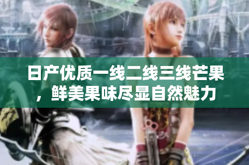 日产优质一线二线三线芒果，鲜美果味尽显自然魅力