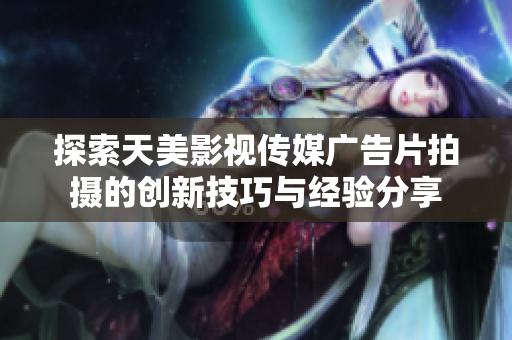 探索天美影视传媒广告片拍摄的创新技巧与经验分享