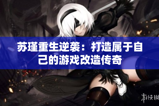 苏瑾重生逆袭：打造属于自己的游戏改造传奇