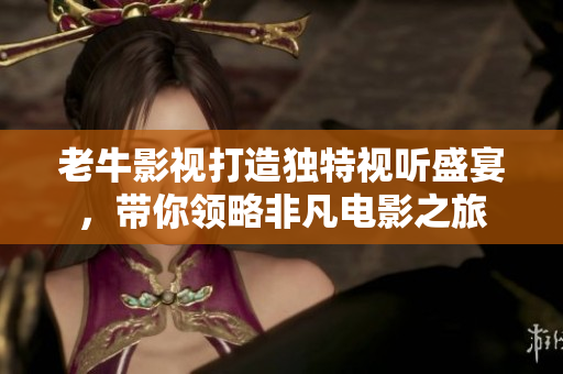 老牛影视打造独特视听盛宴，带你领略非凡电影之旅