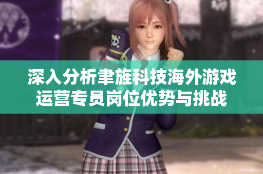 深入分析聿旌科技海外游戏运营专员岗位优势与挑战