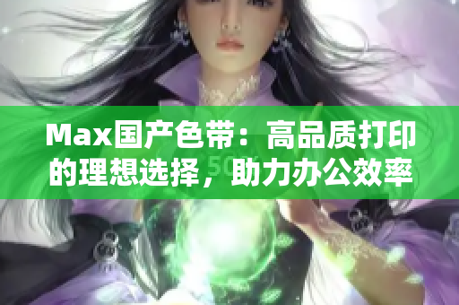 Max国产色带：高品质打印的理想选择，助力办公效率提升