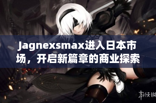 Jagnexsmax进入日本市场，开启新篇章的商业探索