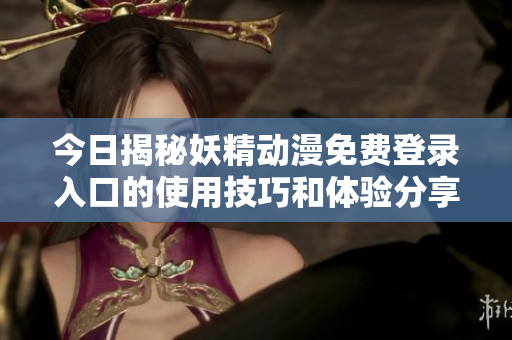 今日揭秘妖精动漫免费登录入口的使用技巧和体验分享