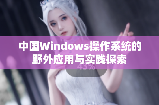 中国Windows操作系统的野外应用与实践探索