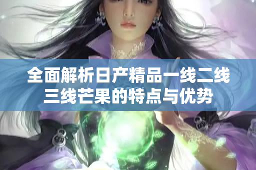 全面解析日产精品一线二线三线芒果的特点与优势