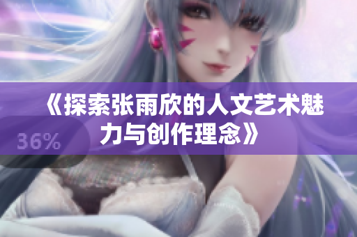 《探索张雨欣的人文艺术魅力与创作理念》