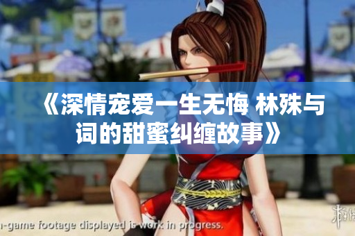 《深情宠爱一生无悔 林殊与词的甜蜜纠缠故事》